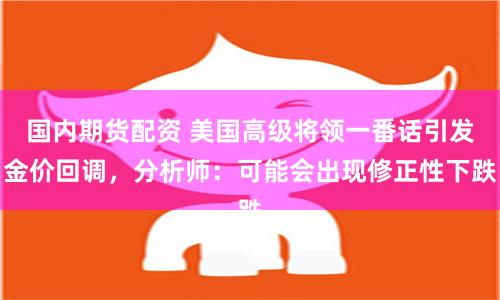 国内期货配资 美国高级将领一番话引发金价回调，分析师：可能会出现修正性下跌