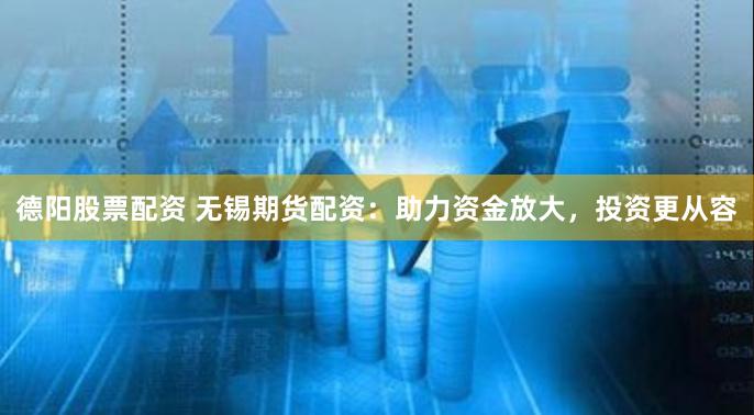 德阳股票配资 无锡期货配资：助力资金放大，投资更从容