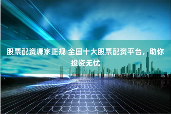 股票配资哪家正规 全国十大股票配资平台，助你投资无忧