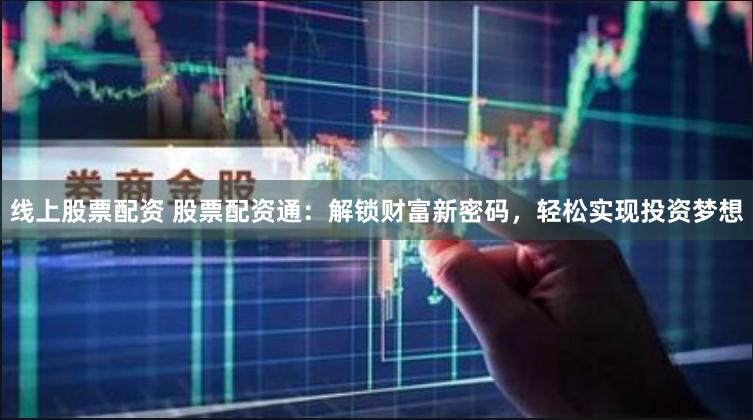 线上股票配资 股票配资通：解锁财富新密码，轻松实现投资梦想