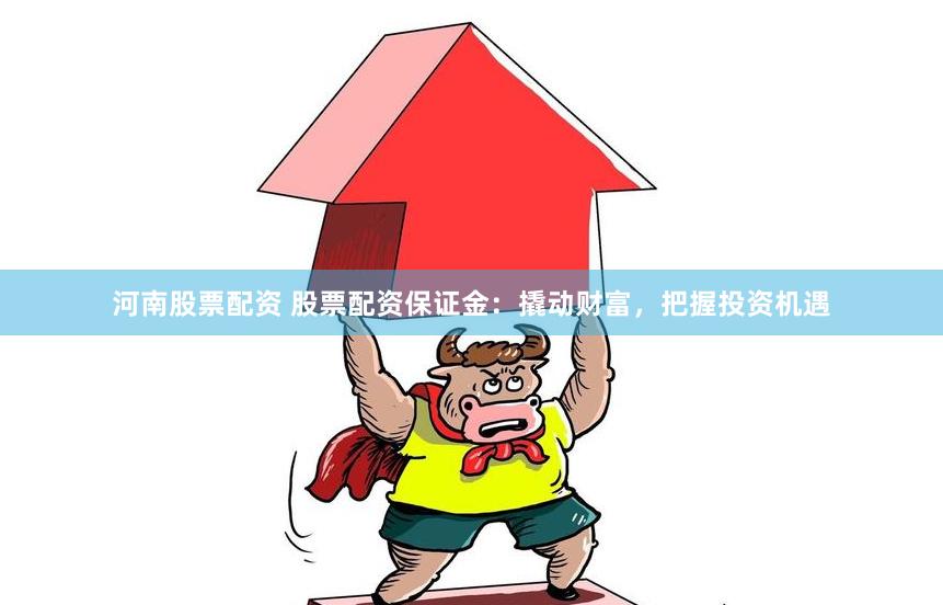 河南股票配资 股票配资保证金：撬动财富，把握投资机遇