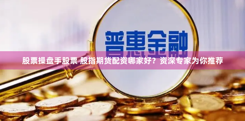 股票操盘手股票 股指期货配资哪家好？资深专家为你推荐