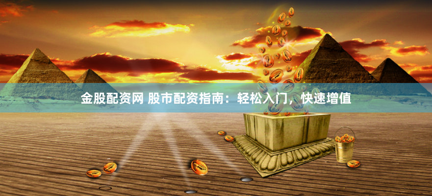 金股配资网 股市配资指南：轻松入门，快速增值