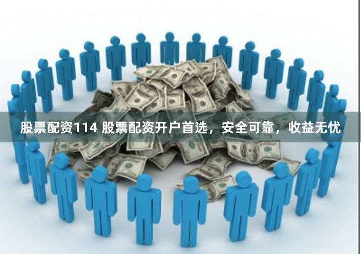 股票配资114 股票配资开户首选，安全可靠，收益无忧