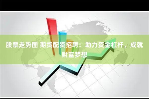 股票走势图 期货配资招聘：助力资金杠杆，成就财富梦想