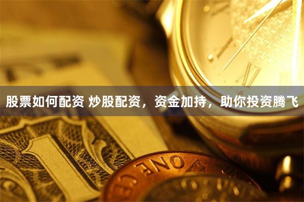 股票如何配资 炒股配资，资金加持，助你投资腾飞