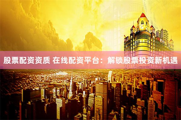 股票配资资质 在线配资平台：解锁股票投资新机遇
