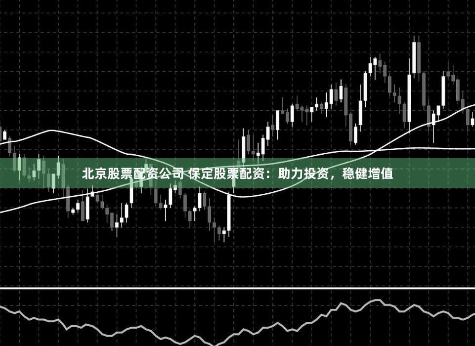 北京股票配资公司 保定股票配资：助力投资，稳健增值