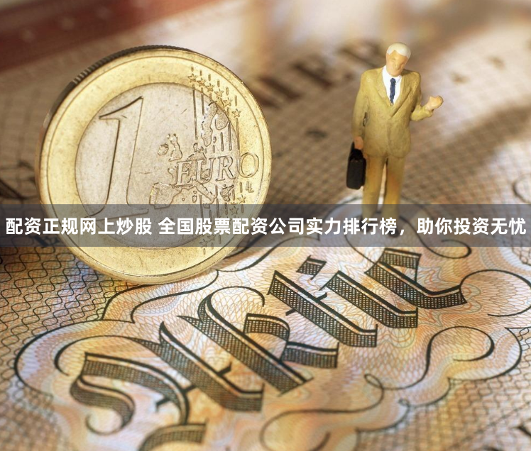 配资正规网上炒股 全国股票配资公司实力排行榜，助你投资无忧