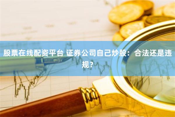 股票在线配资平台 证券公司自己炒股：合法还是违规？