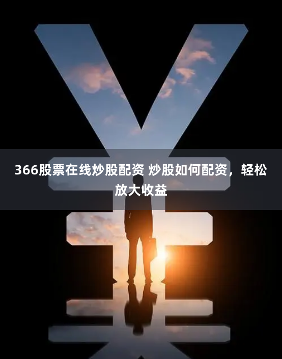 366股票在线炒股配资 炒股如何配资，轻松放大收益