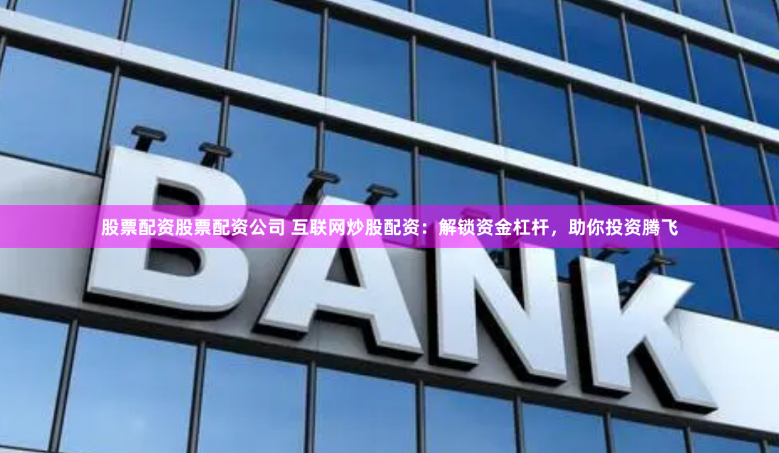 股票配资股票配资公司 互联网炒股配资：解锁资金杠杆，助你投资腾飞