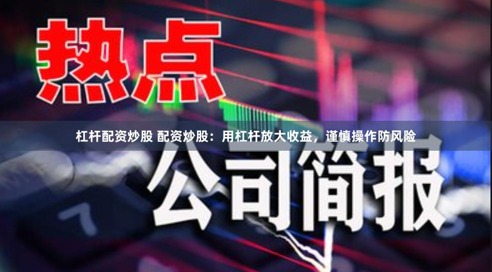 杠杆配资炒股 配资炒股：用杠杆放大收益，谨慎操作防风险