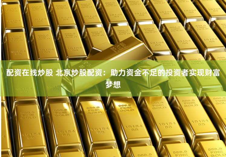 配资在线炒股 北京炒股配资：助力资金不足的投资者实现财富梦想