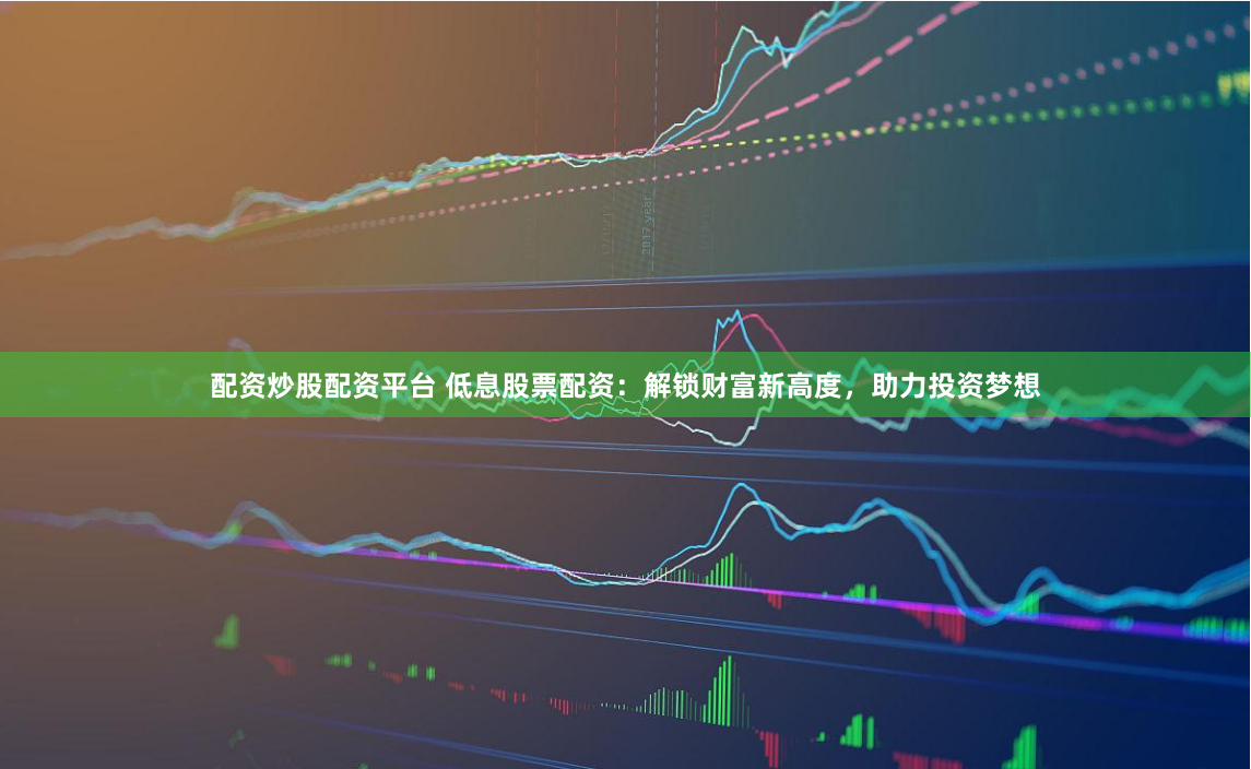 配资炒股配资平台 低息股票配资：解锁财富新高度，助力投资梦想
