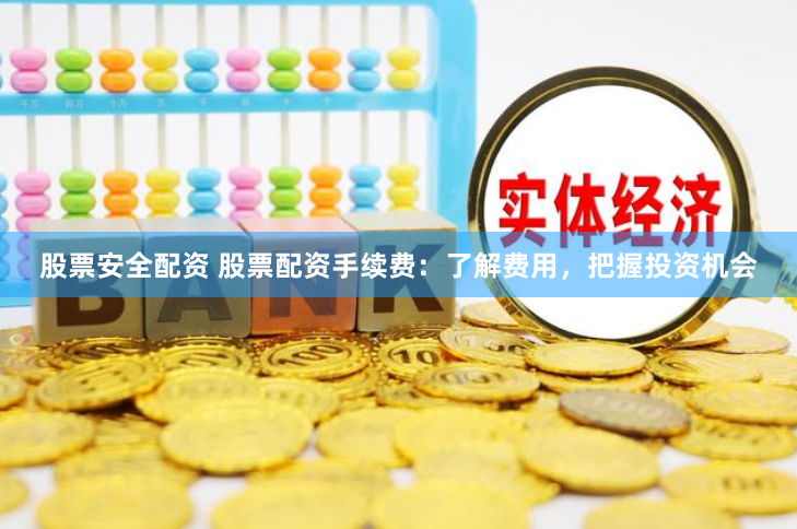 股票安全配资 股票配资手续费：了解费用，把握投资机会