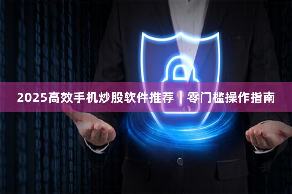 2025高效手机炒股软件推荐｜零门槛操作指南